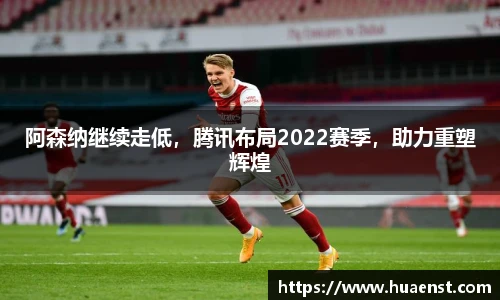 阿森纳继续走低，腾讯布局2022赛季，助力重塑辉煌