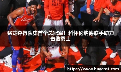 猛龙夺得队史首个总冠军！科怀伦纳德联手助力击败勇士