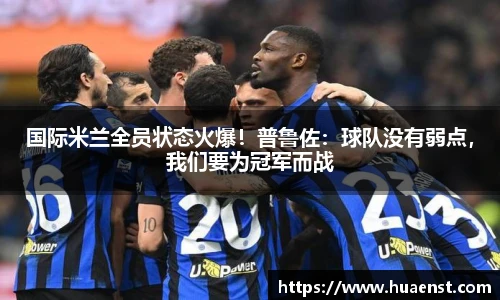 国际米兰全员状态火爆！普鲁佐：球队没有弱点，我们要为冠军而战