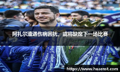 阿扎尔遭遇伤病困扰，或将缺席下一场比赛