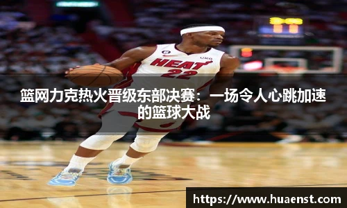 篮网力克热火晋级东部决赛：一场令人心跳加速的篮球大战