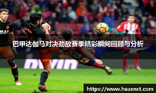 巴甲达伽马对决劲敌赛季精彩瞬间回顾与分析