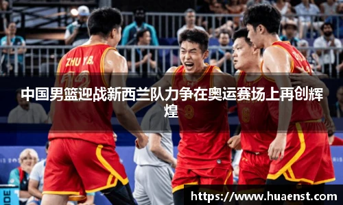 中国男篮迎战新西兰队力争在奥运赛场上再创辉煌